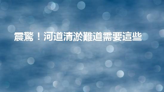 震驚！河道清淤難道需要這些神奇機械？